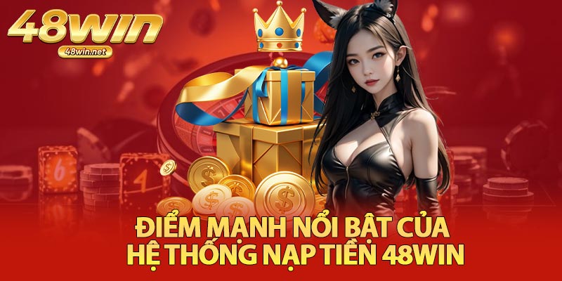 Điểm Mạnh Nổi Bật Của Hệ Thống Nạp Tiền 48Win